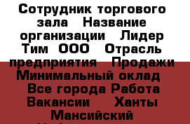 Сотрудник торгового зала › Название организации ­ Лидер Тим, ООО › Отрасль предприятия ­ Продажи › Минимальный оклад ­ 1 - Все города Работа » Вакансии   . Ханты-Мансийский,Нефтеюганск г.